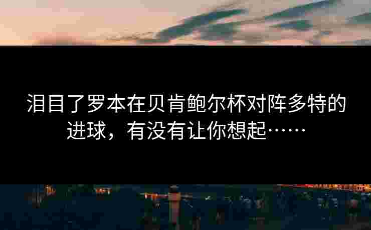 泪目了罗本在贝肯鲍尔杯对阵多特的进球,有没有让你想起…… 泪目了罗本在贝肯鲍尔杯对阵多特的进球,有没有让你想起……