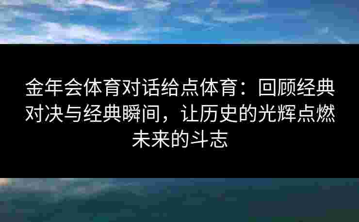 金年会体育对话给点体育:回顾经典对决与经典瞬间,让历史的光辉点燃未来的斗志 金年会体育对话给点体育:回顾经典对决与经典瞬间,让历史的光辉点燃未来的斗志