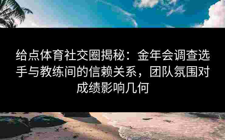 给点体育社交圈揭秘:金年会调查选手与教练间的信赖关系,团队氛围对成绩影响几何 给点体育社交圈揭秘:金年会调查选手与教练间的信赖关系,团队氛围对成绩影响几何