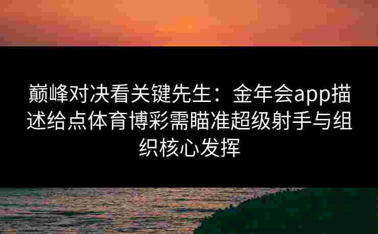 巅峰对决看关键先生:金年会app描述给点体育博彩需瞄准超级射手与组织核心发挥 巅峰对决看关键先生:金年会app描述给点体育博彩需瞄准超级射手与组织核心发挥