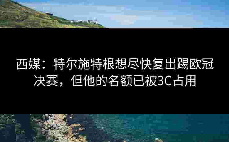 西媒:特尔施特根想尽快复出踢欧冠决赛,但他的名额已被3C占用 西媒:特尔施特根想尽快复出踢欧冠决赛,但他的名额已被3C占用