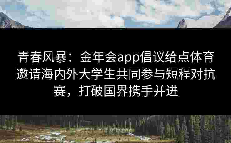 青春风暴:金年会app倡议给点体育邀请海内外大学生共同参与短程对抗赛,打破国界携手并进 青春风暴:金年会app倡议给点体育邀请海内外大学生共同参与短程对抗赛,打破国界携手并进