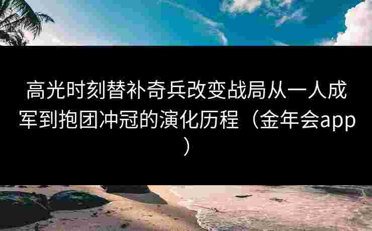 高光时刻替补奇兵改变战局从一人成军到抱团冲冠的演化历程(金年会app) 高光时刻替补奇兵改变战局从一人成军到抱团冲冠的演化历程(金年会app)