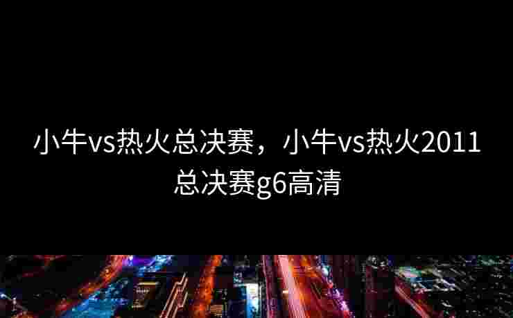 小牛vs热火总决赛,小牛vs热火2011总决赛g6高清 小牛vs热火总决赛,小牛vs热火2011总决赛g6高清