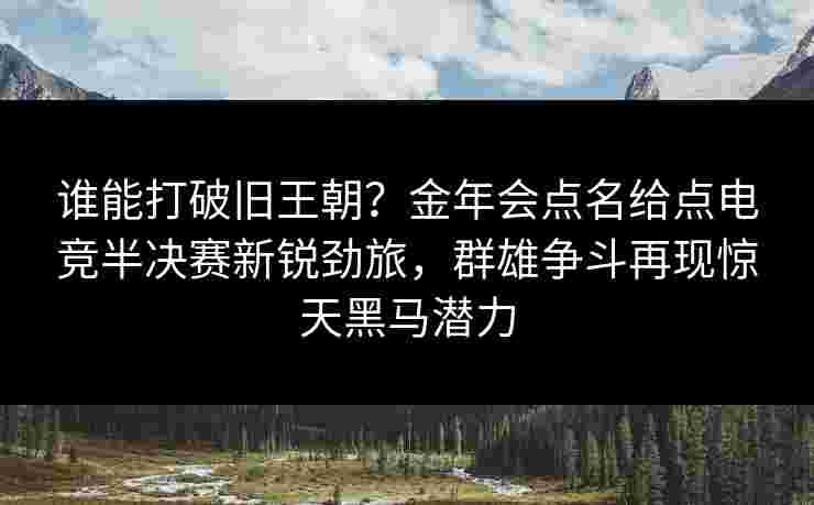 谁能打破旧王朝?金年会点名给点电竞半决赛新锐劲旅,群雄争斗再现惊天黑马潜力 谁能打破旧王朝?金年会点名给点电竞半决赛新锐劲旅,群雄争斗再现惊天黑马潜力