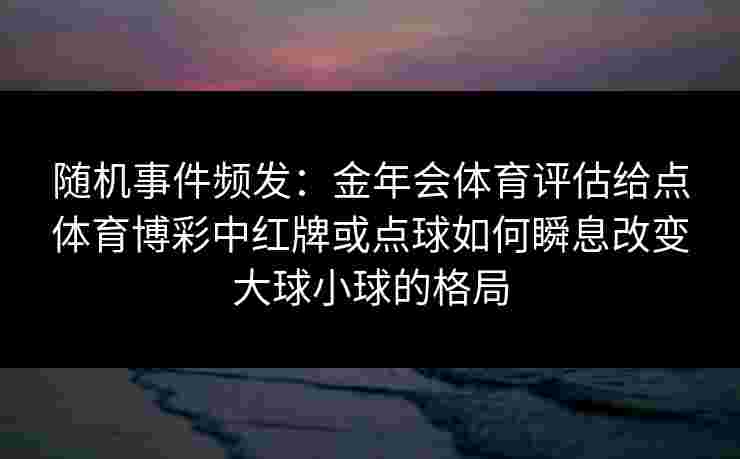 随机事件频发:金年会体育评估给点体育博彩中红牌或点球如何瞬息改变大球小球的格局 随机事件频发:金年会体育评估给点体育博彩中红牌或点球如何瞬息改变大球小球的格局