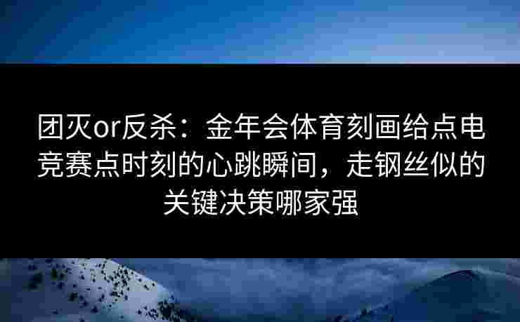 团灭or反杀:金年会体育刻画给点电竞赛点时刻的心跳瞬间,走钢丝似的关键决策哪家强 团灭or反杀:金年会体育刻画给点电竞赛点时刻的心跳瞬间,走钢丝似的关键决策哪家强