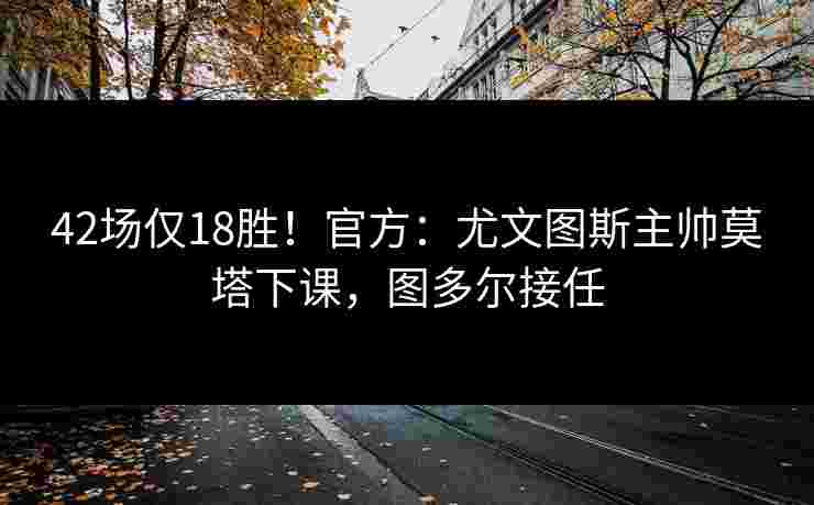 42场仅18胜!官方:尤文图斯主帅莫塔下课,图多尔接任 42场仅18胜!官方:尤文图斯主帅莫塔下课,图多尔接任