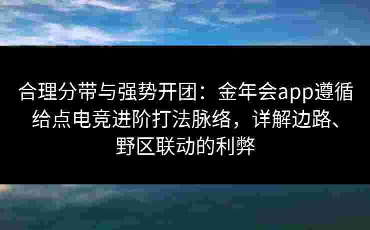 合理分带与强势开团:金年会app遵循给点电竞进阶打法脉络,详解边路、野区联动的利弊 合理分带与强势开团:金年会app遵循给点电竞进阶打法脉络,详解边路、野区联动的利弊