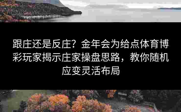 跟庄还是反庄？金年会为给点体育博彩玩家揭示庄家操盘思路，教你随机应变灵活布局