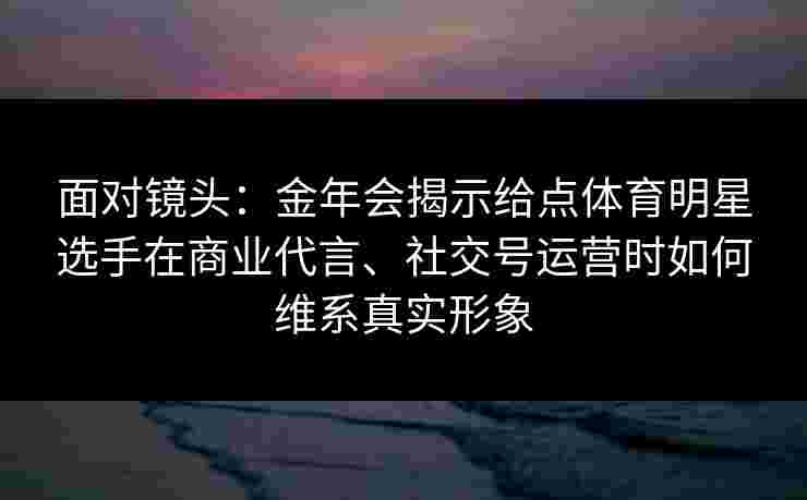 面对镜头:金年会揭示给点体育明星选手在商业代言、社交号运营时如何维系真实形象 面对镜头:金年会揭示给点体育明星选手在商业代言、社交号运营时如何维系真实形象
