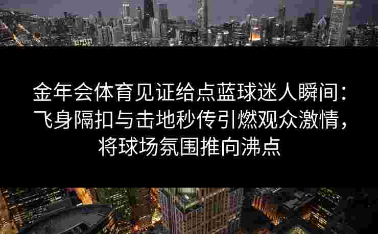 金年会体育见证给点蓝球迷人瞬间:飞身隔扣与击地秒传引燃观众激情,将球场氛围推向沸点 金年会体育见证给点蓝球迷人瞬间:飞身隔扣与击地秒传引燃观众激情,将球场氛围推向沸点