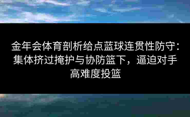 金年会体育剖析给点蓝球连贯性防守:集体挤过掩护与协防篮下,逼迫对手高难度投篮 金年会体育剖析给点蓝球连贯性防守:集体挤过掩护与协防篮下,逼迫对手高难度投篮