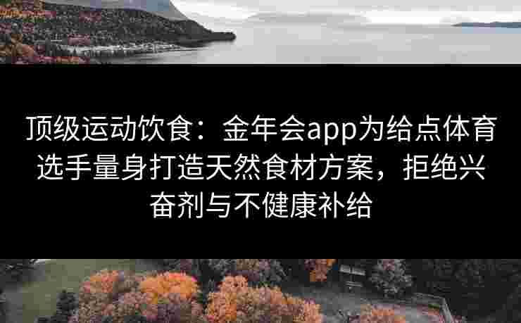 顶级运动饮食:金年会app为给点体育选手量身打造天然食材方案,拒绝兴奋剂与不健康补给 顶级运动饮食:金年会app为给点体育选手量身打造天然食材方案,拒绝兴奋剂与不健康补给