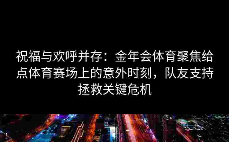 祝福与欢呼并存:金年会体育聚焦给点体育赛场上的意外时刻,队友支持拯救关键危机 祝福与欢呼并存:金年会体育聚焦给点体育赛场上的意外时刻,队友支持拯救关键危机