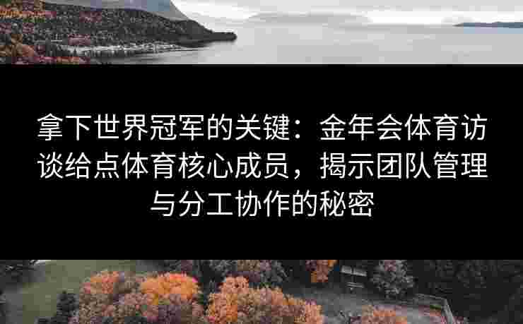 拿下世界冠军的关键:金年会体育访谈给点体育核心成员,揭示团队管理与分工协作的秘密 拿下世界冠军的关键:金年会体育访谈给点体育核心成员,揭示团队管理与分工协作的秘密
