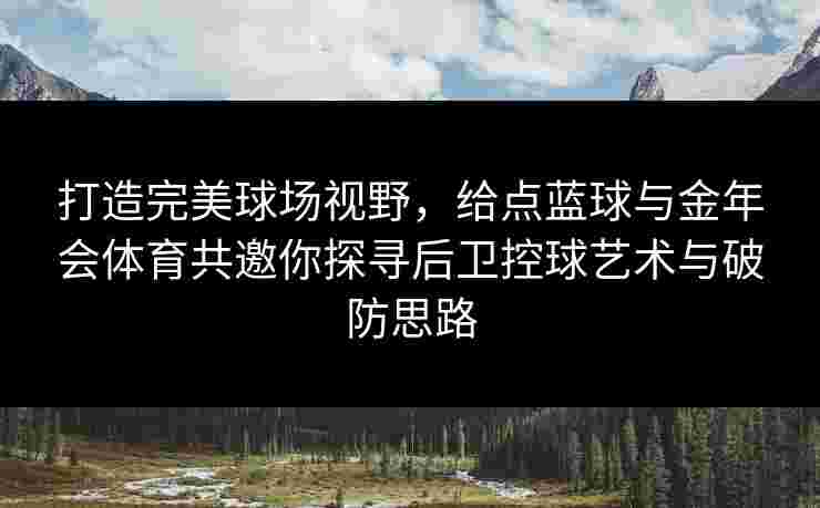 打造完美球场视野,给点蓝球与金年会体育共邀你探寻后卫控球艺术与破防思路 打造完美球场视野,给点蓝球与金年会体育共邀你探寻后卫控球艺术与破防思路