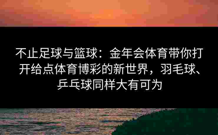 不止足球与篮球:金年会体育带你打开给点体育博彩的新世界,羽毛球、乒乓球同样大有可为 不止足球与篮球:金年会体育带你打开给点体育博彩的新世界,羽毛球、乒乓球同样大有可为