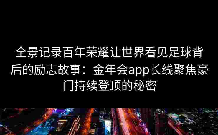 全景记录百年荣耀让世界看见足球背后的励志故事:金年会app长线聚焦豪门持续登顶的秘密 全景记录百年荣耀让世界看见足球背后的励志故事:金年会app长线聚焦豪门持续登顶的秘密