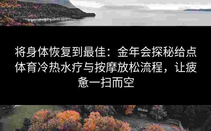 将身体恢复到最佳：金年会探秘给点体育冷热水疗与按摩放松流程，让疲惫一扫而空