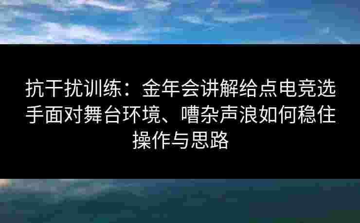 抗干扰训练:金年会讲解给点电竞选手面对舞台环境、嘈杂声浪如何稳住操作与思路 抗干扰训练:金年会讲解给点电竞选手面对舞台环境、嘈杂声浪如何稳住操作与思路