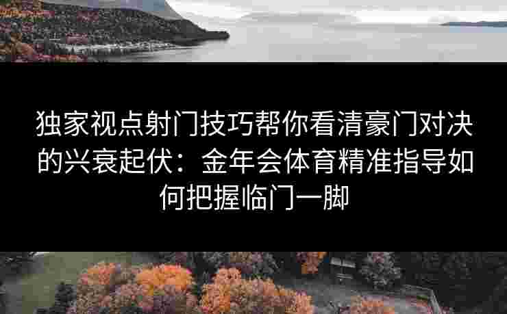 独家视点射门技巧帮你看清豪门对决的兴衰起伏:金年会体育精准指导如何把握临门一脚 独家视点射门技巧帮你看清豪门对决的兴衰起伏:金年会体育精准指导如何把握临门一脚