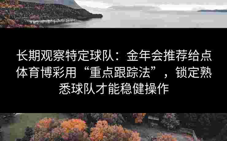长期观察特定球队:金年会推荐给点体育博彩用“重点跟踪法”,锁定熟悉球队才能稳健操作 长期观察特定球队:金年会推荐给点体育博彩用“重点跟踪法”,锁定熟悉球队才能稳健操作
