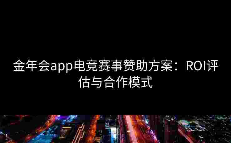 金年会app电竞赛事赞助方案:ROI评估与合作模式 金年会app电竞赛事赞助方案:ROI评估与合作模式