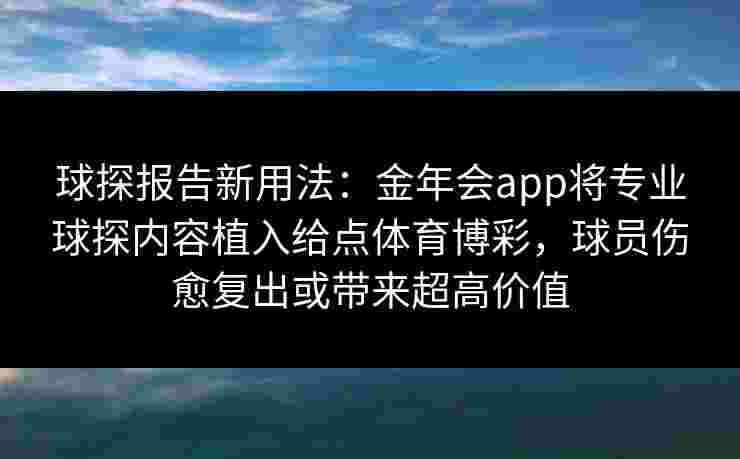 球探报告新用法:金年会app将专业球探内容植入给点体育博彩,球员伤愈复出或带来超高价值 球探报告新用法:金年会app将专业球探内容植入给点体育博彩,球员伤愈复出或带来超高价值