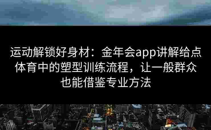 运动解锁好身材:金年会app讲解给点体育中的塑型训练流程,让一般群众也能借鉴专业方法 运动解锁好身材:金年会app讲解给点体育中的塑型训练流程,让一般群众也能借鉴专业方法