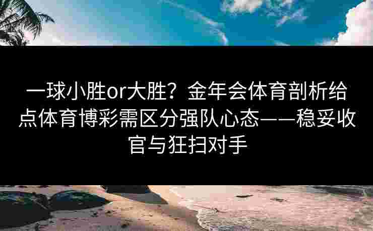 一球小胜or大胜?金年会体育剖析给点体育博彩需区分强队心态——稳妥收官与狂扫对手 一球小胜or大胜?金年会体育剖析给点体育博彩需区分强队心态——稳妥收官与狂扫对手