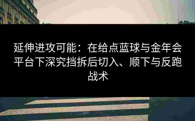 延伸进攻可能:在给点蓝球与金年会平台下深究挡拆后切入、顺下与反跑战术 延伸进攻可能:在给点蓝球与金年会平台下深究挡拆后切入、顺下与反跑战术