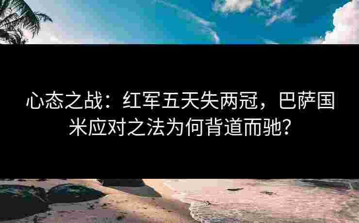 心态之战:红军五天失两冠,巴萨国米应对之法为何背道而驰? 心态之战:红军五天失两冠,巴萨国米应对之法为何背道而驰?