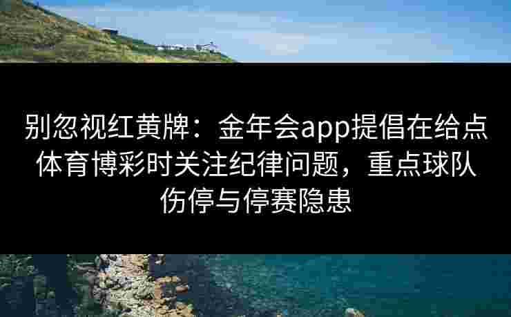 别忽视红黄牌:金年会app提倡在给点体育博彩时关注纪律问题,重点球队伤停与停赛隐患 别忽视红黄牌:金年会app提倡在给点体育博彩时关注纪律问题,重点球队伤停与停赛隐患