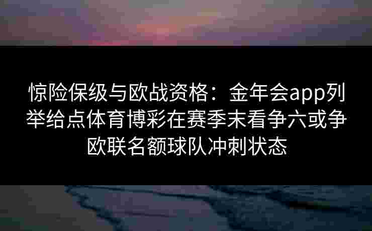 惊险保级与欧战资格:金年会app列举给点体育博彩在赛季末看争六或争欧联名额球队冲刺状态 惊险保级与欧战资格:金年会app列举给点体育博彩在赛季末看争六或争欧联名额球队冲刺状态