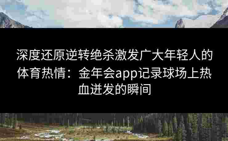 深度还原逆转绝杀激发广大年轻人的体育热情:金年会app记录球场上热血迸发的瞬间 深度还原逆转绝杀激发广大年轻人的体育热情:金年会app记录球场上热血迸发的瞬间