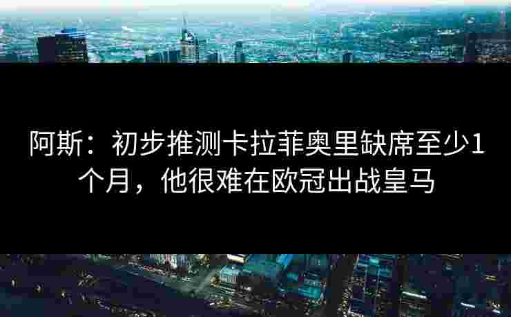 阿斯:初步推测卡拉菲奥里缺席至少1个月,他很难在欧冠出战皇马 阿斯:初步推测卡拉菲奥里缺席至少1个月,他很难在欧冠出战皇马