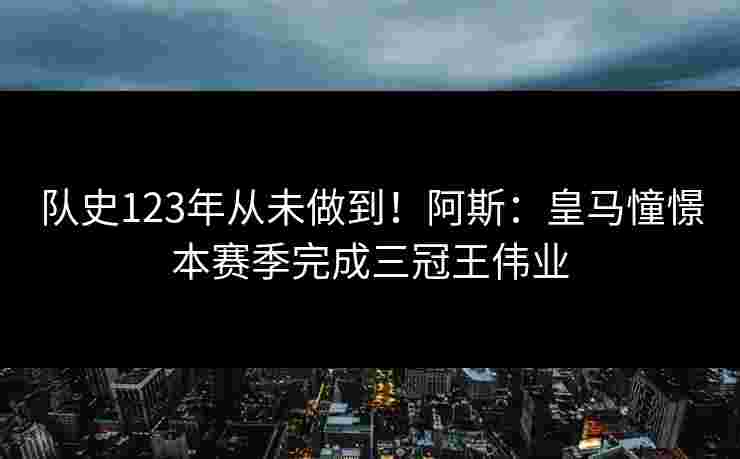 队史123年从未做到!阿斯:皇马憧憬本赛季完成三冠王伟业 队史123年从未做到!阿斯:皇马憧憬本赛季完成三冠王伟业