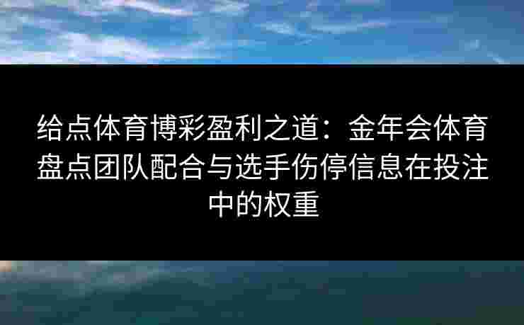 给点体育博彩盈利之道:金年会体育盘点团队配合与选手伤停信息在投注中的权重 给点体育博彩盈利之道:金年会体育盘点团队配合与选手伤停信息在投注中的权重