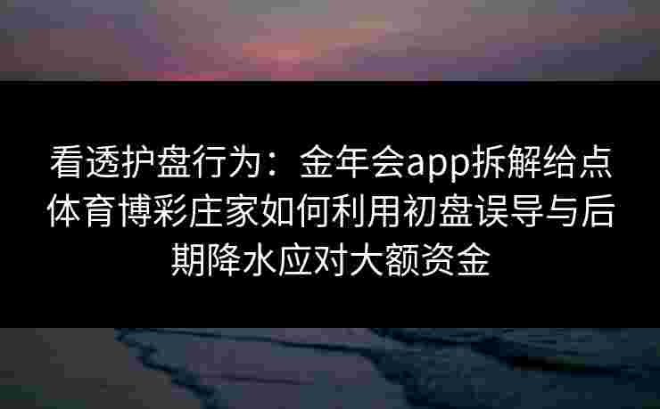 看透护盘行为:金年会app拆解给点体育博彩庄家如何利用初盘误导与后期降水应对大额资金 看透护盘行为:金年会app拆解给点体育博彩庄家如何利用初盘误导与后期降水应对大额资金