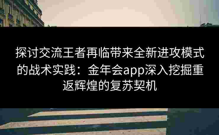 探讨交流王者再临带来全新进攻模式的战术实践:金年会app深入挖掘重返辉煌的复苏契机 探讨交流王者再临带来全新进攻模式的战术实践:金年会app深入挖掘重返辉煌的复苏契机