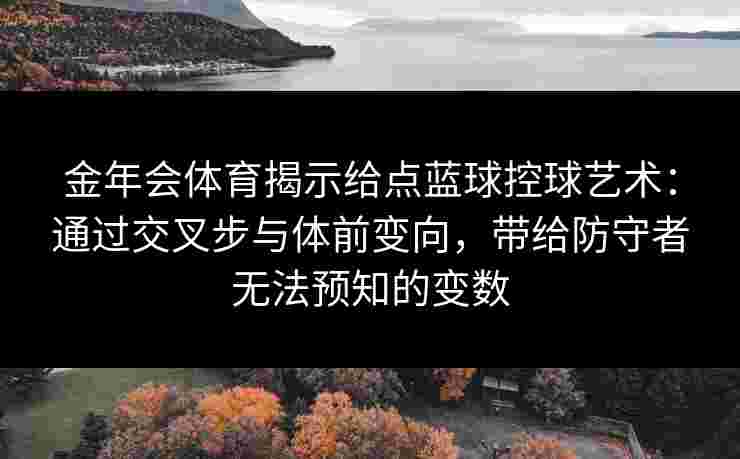 金年会体育揭示给点蓝球控球艺术:通过交叉步与体前变向,带给防守者无法预知的变数 金年会体育揭示给点蓝球控球艺术:通过交叉步与体前变向,带给防守者无法预知的变数