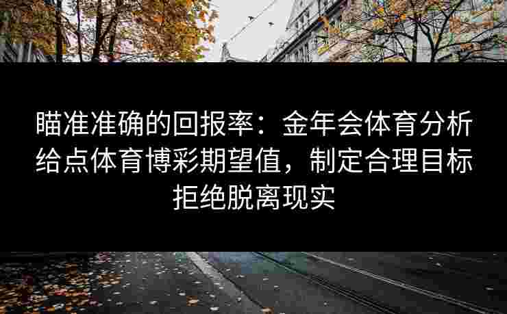 瞄准准确的回报率:金年会体育分析给点体育博彩期望值,制定合理目标拒绝脱离现实 瞄准准确的回报率:金年会体育分析给点体育博彩期望值,制定合理目标拒绝脱离现实