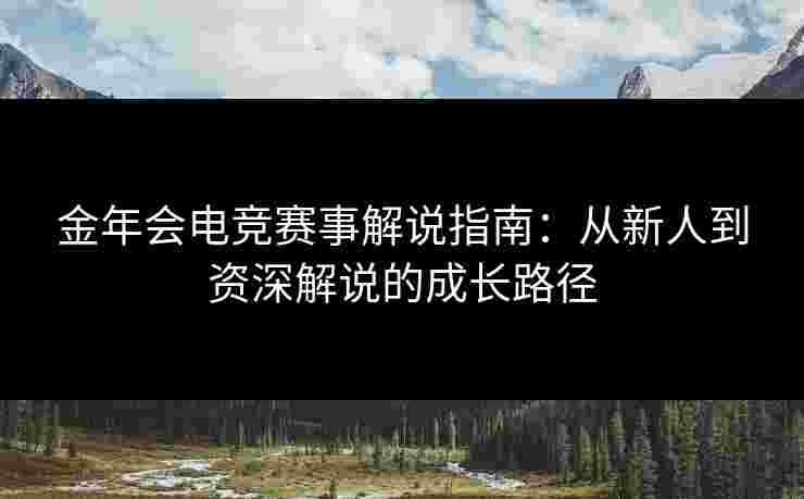 金年会电竞赛事解说指南:从新人到资深解说的成长路径 金年会电竞赛事解说指南:从新人到资深解说的成长路径