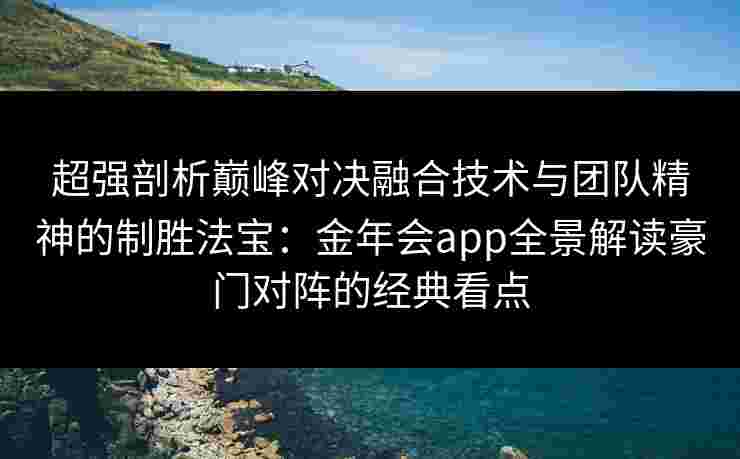 超强剖析巅峰对决融合技术与团队精神的制胜法宝:金年会app全景解读豪门对阵的经典看点 超强剖析巅峰对决融合技术与团队精神的制胜法宝:金年会app全景解读豪门对阵的经典看点