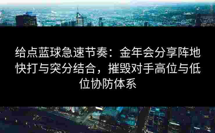 给点蓝球急速节奏：金年会分享阵地快打与突分结合，摧毁对手高位与低位协防体系