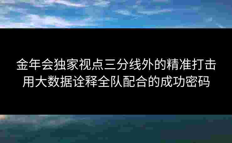 金年会独家视点三分线外的精准打击用大数据诠释全队配合的成功密码 金年会独家视点三分线外的精准打击用大数据诠释全队配合的成功密码