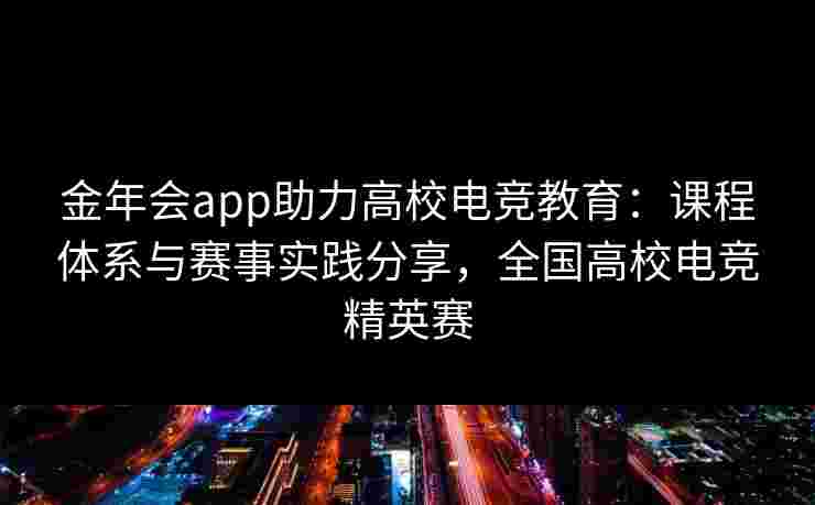 金年会app助力高校电竞教育:课程体系与赛事实践分享,全国高校电竞精英赛 金年会app助力高校电竞教育:课程体系与赛事实践分享,全国高校电竞精英赛