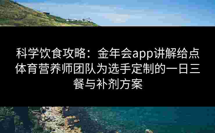 科学饮食攻略:金年会app讲解给点体育营养师团队为选手定制的一日三餐与补剂方案 科学饮食攻略:金年会app讲解给点体育营养师团队为选手定制的一日三餐与补剂方案