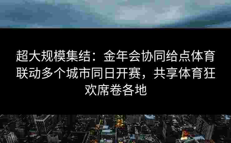超大规模集结:金年会协同给点体育联动多个城市同日开赛,共享体育狂欢席卷各地 超大规模集结:金年会协同给点体育联动多个城市同日开赛,共享体育狂欢席卷各地